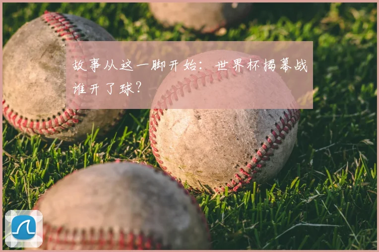 故事从这一脚开始：世界杯揭幕战谁开了球？