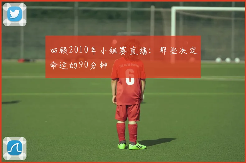 回顾2010年小组赛直播：那些决定命运的90分钟