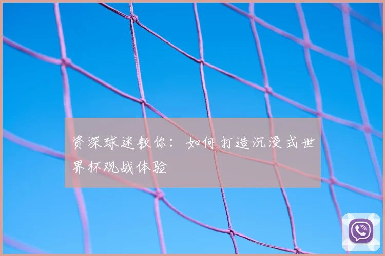 资深球迷教你：如何打造沉浸式世界杯观战体验