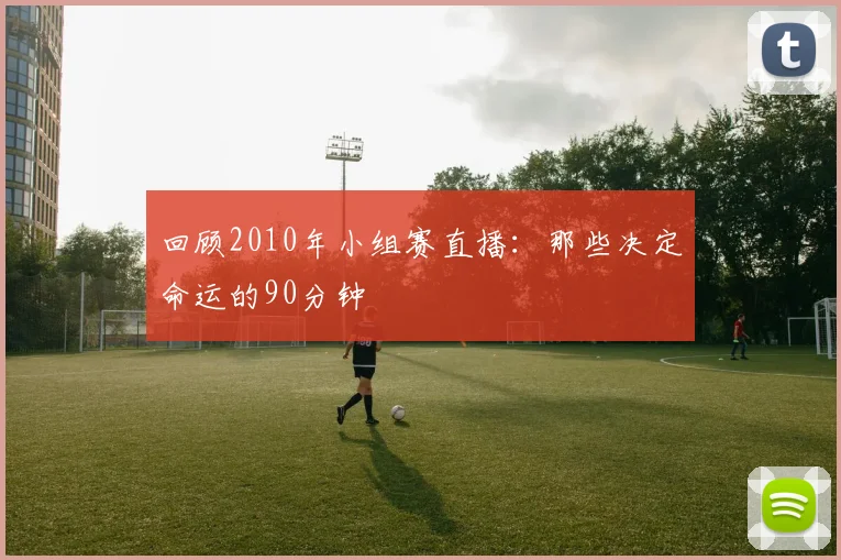 回顾2010年小组赛直播：那些决定命运的90分钟