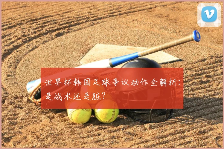 世界杯韩国足球争议动作全解析：是战术还是脏？