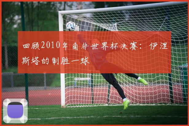 回顾2010年南非世界杯决赛：伊涅斯塔的制胜一球
