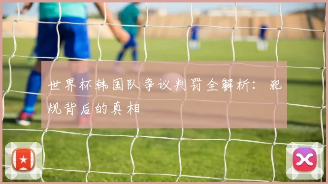 世界杯韩国队争议判罚全解析：犯规背后的真相