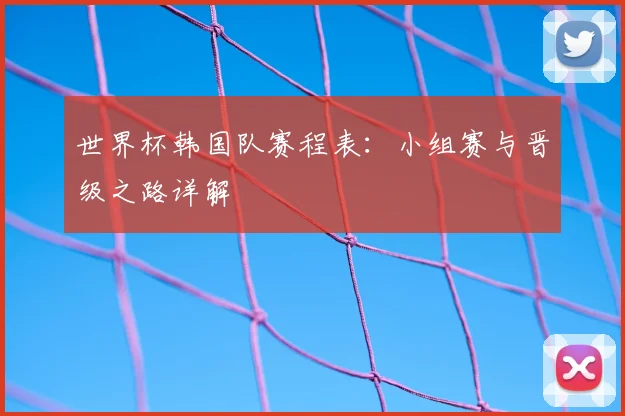 世界杯韩国队赛程表：小组赛与晋级之路详解