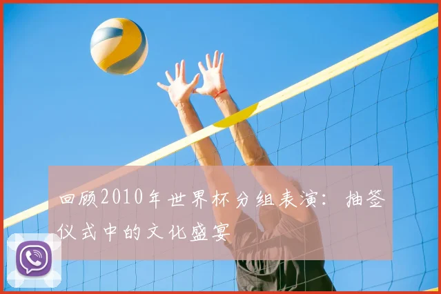回顾2010年世界杯分组表演：抽签仪式中的文化盛宴