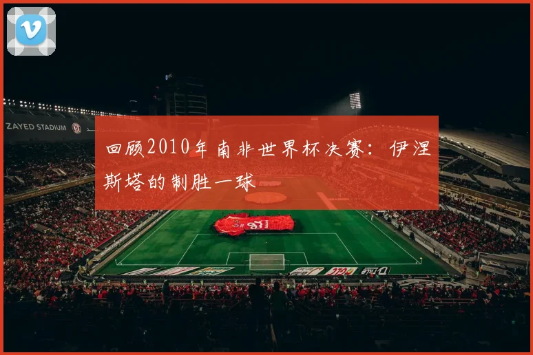 回顾2010年南非世界杯决赛：伊涅斯塔的制胜一球