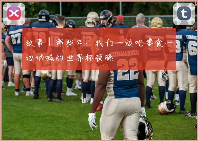 故事｜那些年，我们一边吃零食一边呐喊的世界杯夜晚