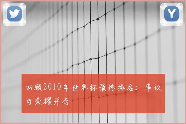 回顾2010年世界杯最终排名：争议与荣耀并存