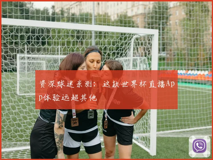 资深球迷亲测：这款世界杯直播App体验远超其他