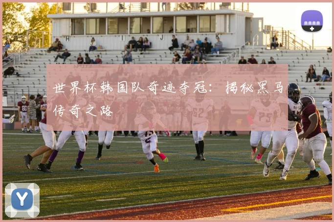 世界杯韩国队奇迹夺冠：揭秘黑马传奇之路