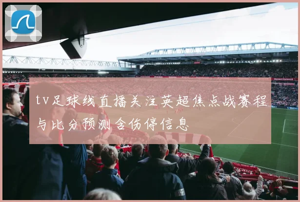 tv足球线直播关注英超焦点战赛程与比分预测含伤停信息
