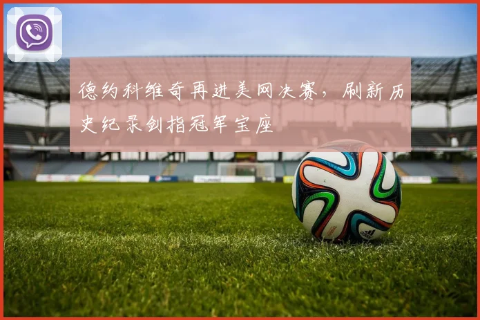 德约科维奇再进美网决赛，刷新历史纪录剑指冠军宝座