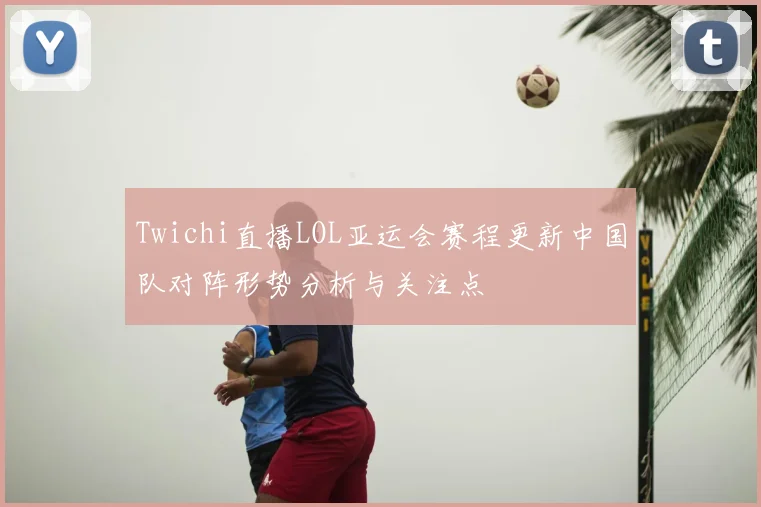 Twichi直播LOL亚运会赛程更新中国队对阵形势分析与关注点