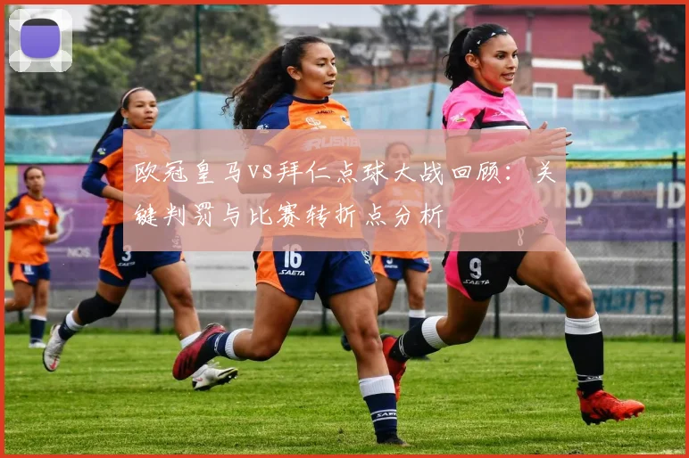 欧冠皇马vs拜仁点球大战回顾：关键判罚与比赛转折点分析