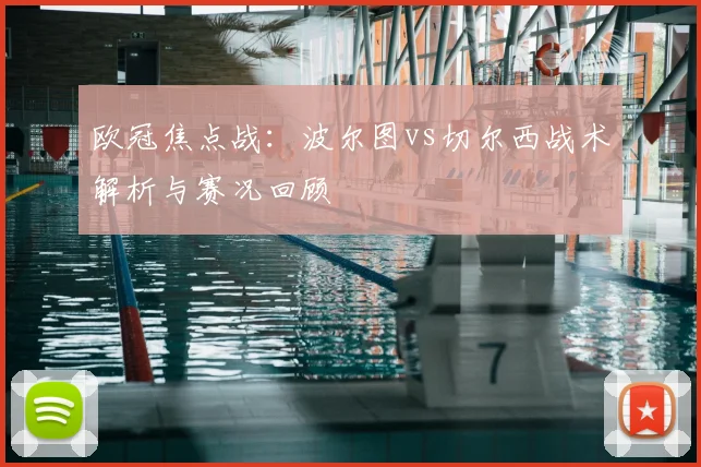 欧冠焦点战：波尔图vs切尔西战术解析与赛况回顾