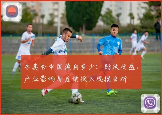 冬奥会中国盈利多少：财政收益、产业影响与后续投入规模分析