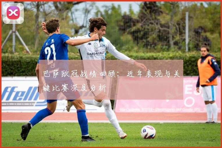 巴萨欧冠战绩回顾：近年表现与关键比赛深度分析