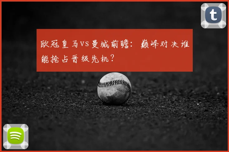 欧冠皇马vs曼城前瞻：巅峰对决谁能抢占晋级先机？