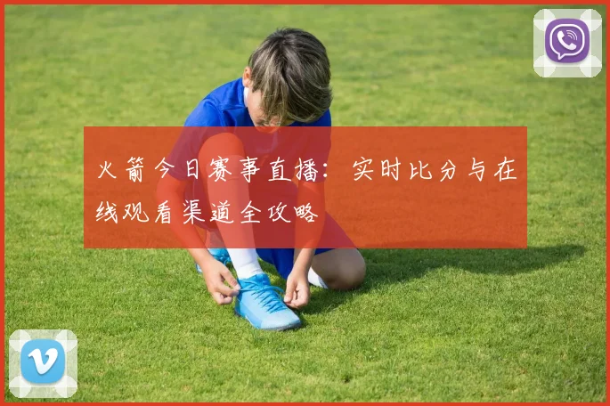 火箭今日赛事直播：实时比分与在线观看渠道全攻略