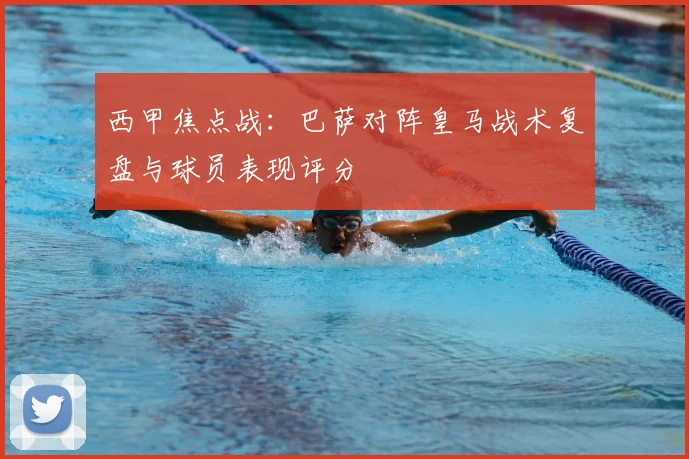 西甲焦点战：巴萨对阵皇马战术复盘与球员表现评分