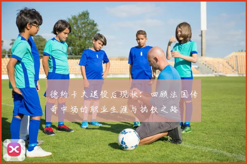 德约卡夫退役后现状：回顾法国传奇中场的职业生涯与执教之路