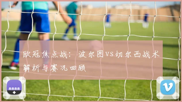 欧冠焦点战：波尔图vs切尔西战术解析与赛况回顾