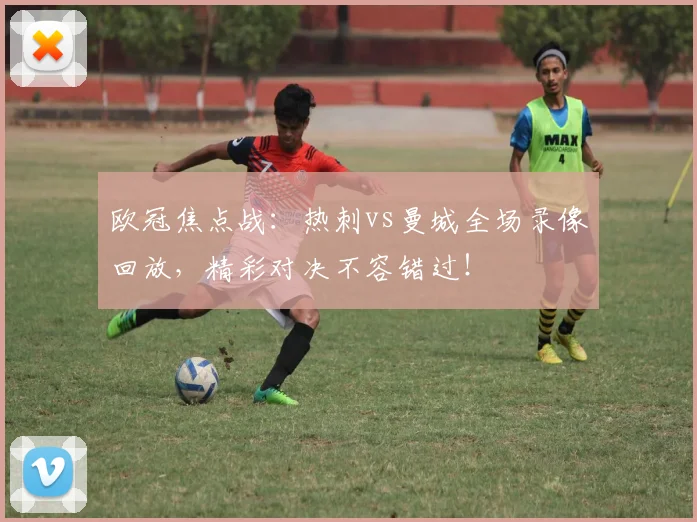 欧冠焦点战：热刺vs曼城全场录像回放，精彩对决不容错过！