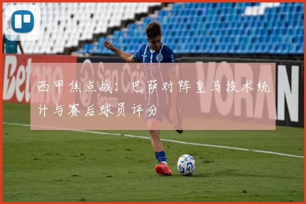 西甲焦点战：巴萨对阵皇马技术统计与赛后球员评分