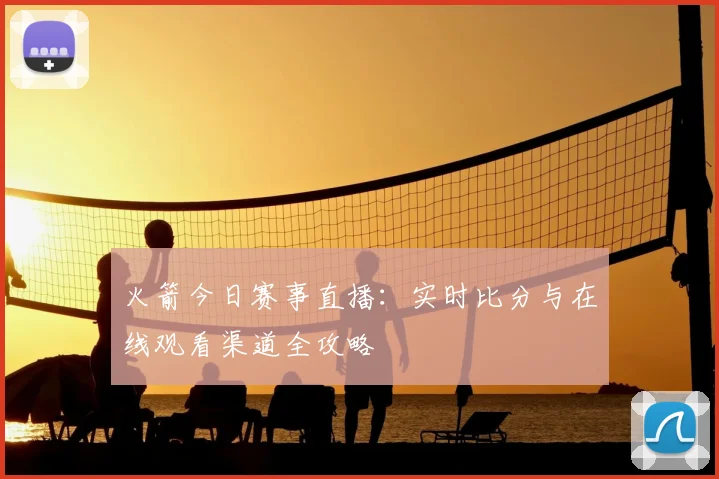 火箭今日赛事直播：实时比分与在线观看渠道全攻略