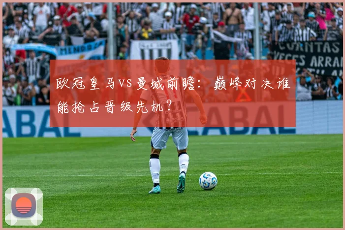 欧冠皇马vs曼城前瞻：巅峰对决谁能抢占晋级先机？