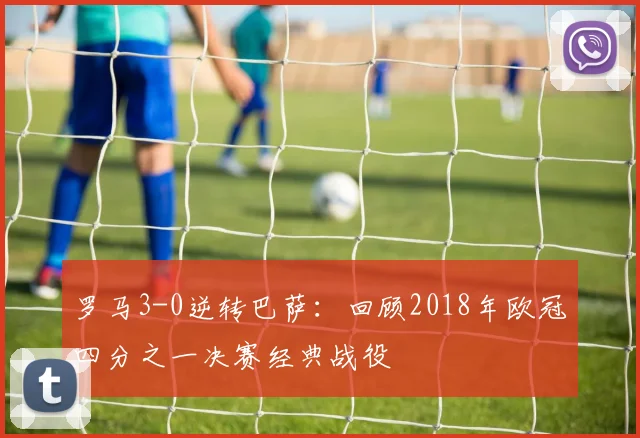 罗马3-0逆转巴萨：回顾2018年欧冠四分之一决赛经典战役