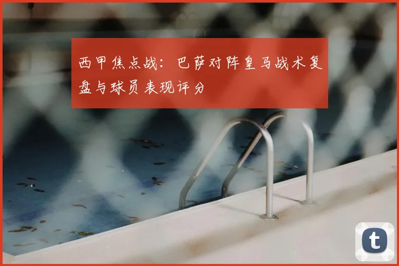 西甲焦点战：巴萨对阵皇马战术复盘与球员表现评分